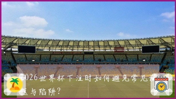 2026世界杯下注时如何避免常见误区与陷阱？