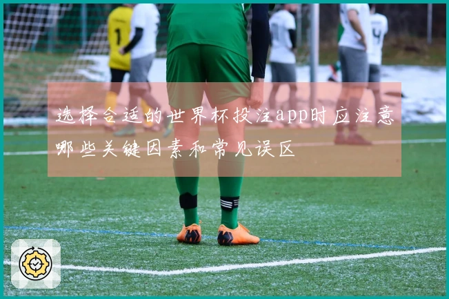 选择合适的世界杯投注app时应注意哪些关键因素和常见误区