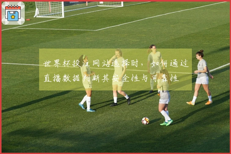 世界杯投注网站选择时，如何通过直播数据判断其安全性与可靠性