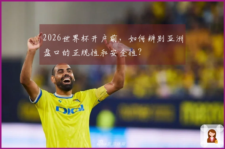 2026世界杯开户前，如何辨别亚洲盘口的正规性和安全性？
