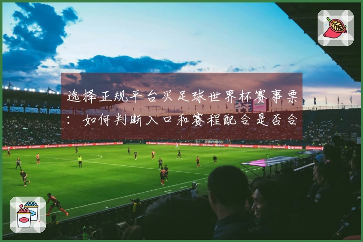 选择正规平台买足球世界杯赛事票：如何判断入口和赛程配合是否合理