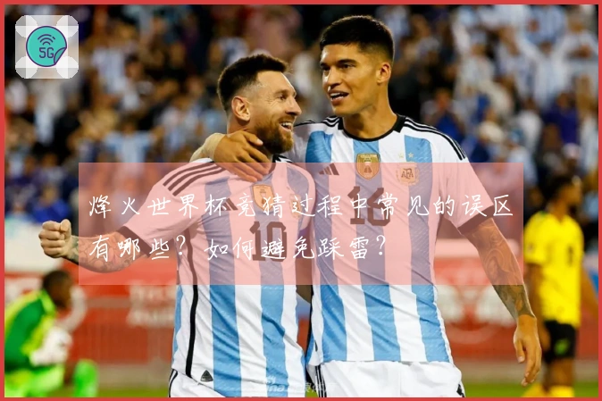 烽火世界杯竞猜过程中常见的误区有哪些？如何避免踩雷？