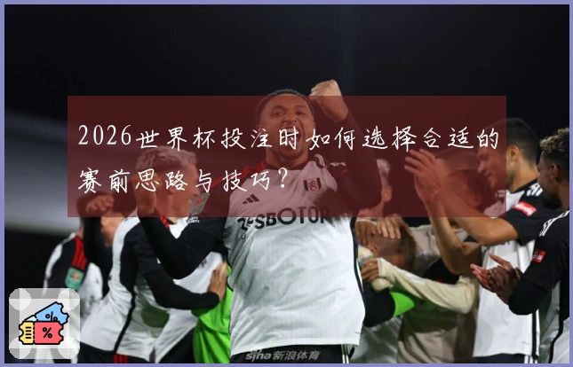 2026世界杯投注时如何选择合适的赛前思路与技巧？